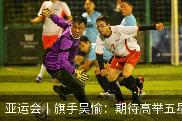 亚运会丨旗手吴愉：期待高举五星红旗入场
